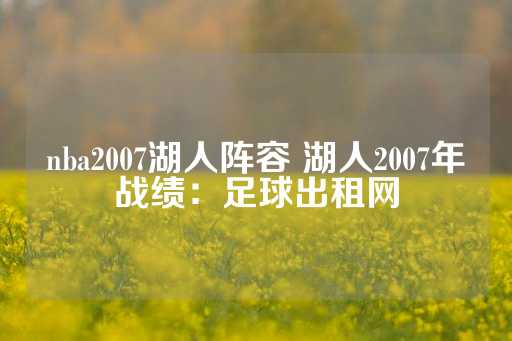 nba2007湖人阵容 湖人2007年战绩：足球出租网