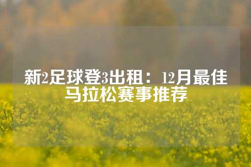 新2足球登3出租：12月最佳马拉松赛事推荐