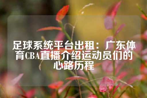 足球系统平台出租：广东体育CBA直播介绍运动员们的心路历程