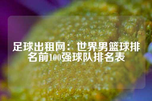 足球出租网：世界男篮球排名前100强球队排名表