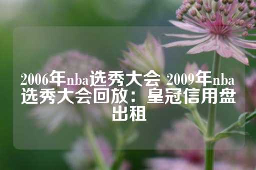 2006年nba选秀大会 2009年nba选秀大会回放：皇冠信用盘出租