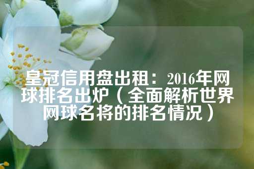 皇冠信用盘出租：2016年网球排名出炉（全面解析世界网球名将的排名情况）