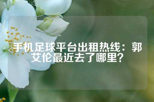 手机足球平台出租热线：郭艾伦最近去了哪里？