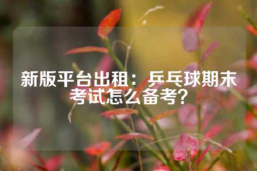 新版平台出租：乒乓球期末考试怎么备考？