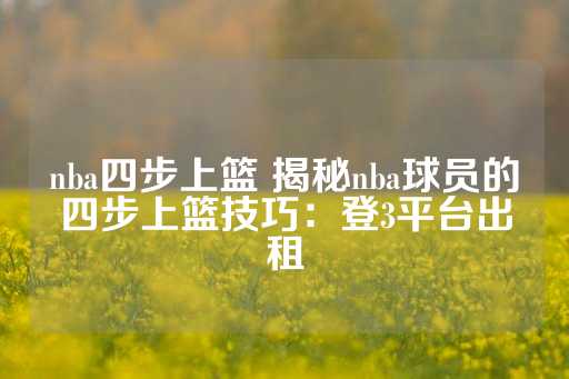 nba四步上篮 揭秘nba球员的四步上篮技巧：登3平台出租