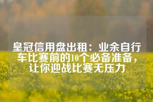 皇冠信用盘出租：业余自行车比赛前的10个必备准备，让你迎战比赛无压力