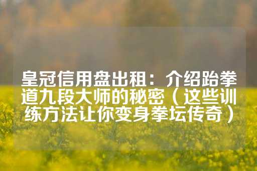 皇冠信用盘出租：介绍跆拳道九段大师的秘密（这些训练方法让你变身拳坛传奇）