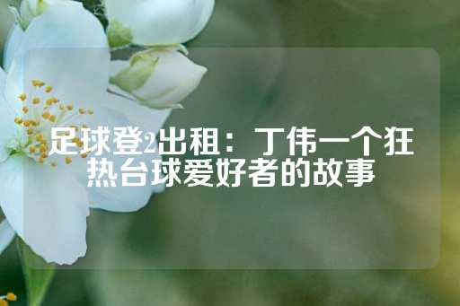 足球登2出租：丁伟一个狂热台球爱好者的故事