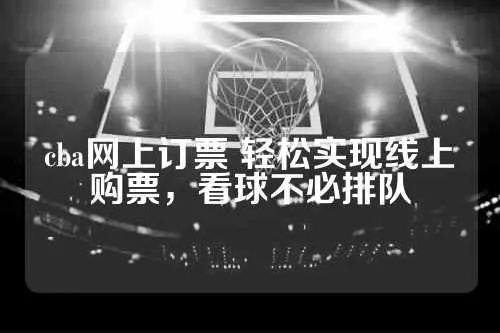 CBA网上订票攻略让你轻松看球，不再为错过大战而烦恼-第3张图片-www.211178.com_果博福布斯